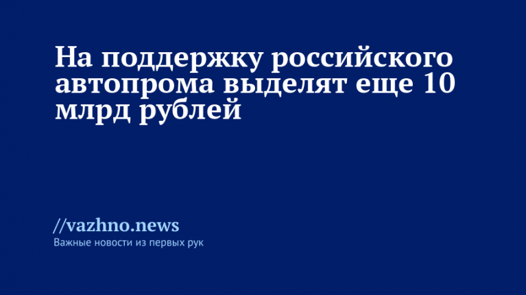 Российскому автопрому выделят дополнительные 10 млрд рублей поддержки