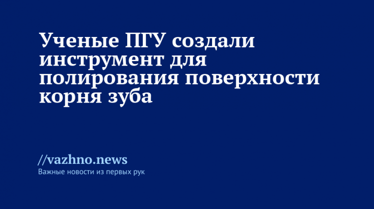 Ученые ПГУ разработали инструмент для полировки поверхности зубного корня