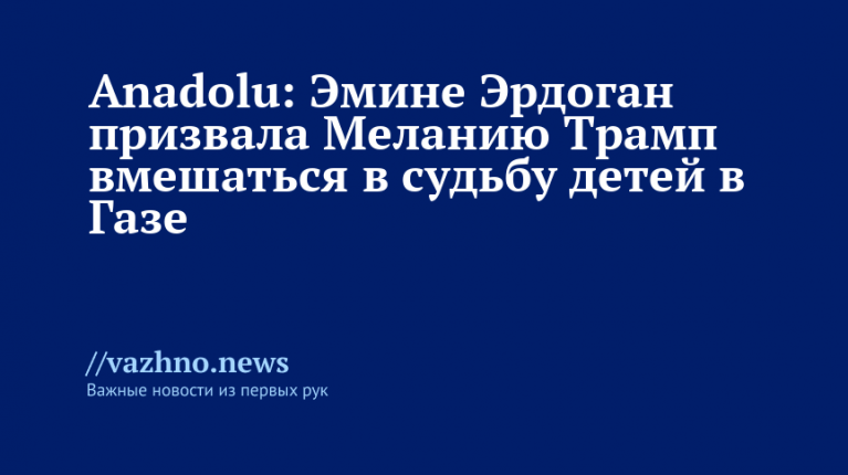 Эмине Эрдоган призвала Меланию Трамп помочь детям в Газе – Anadolu