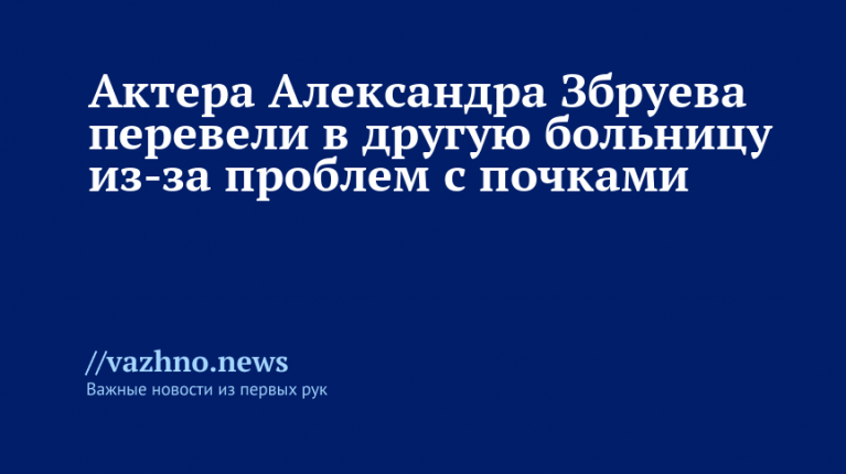 Александра Збруева перевели в другую больницу из-за проблем с почками