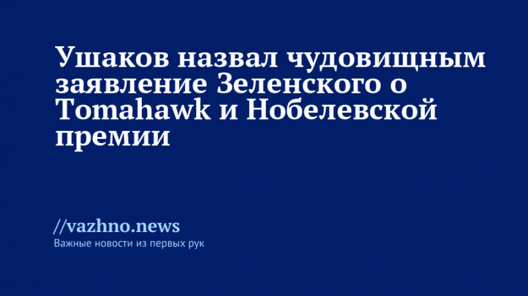 Ушаков назвал заявление Зеленского о Tomahawk и Нобелевке чудовищным