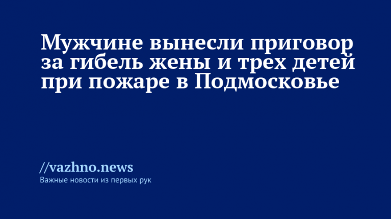 Приговор за гибель семьи в подмосковном пожаре