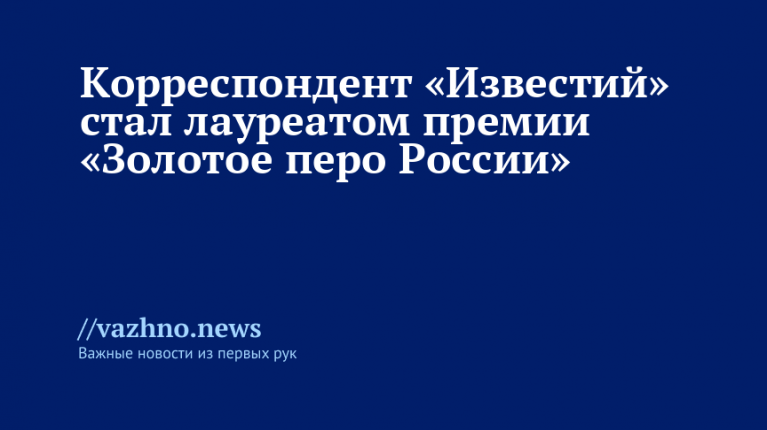 Корреспондент «Известий» получил «Золотое перо»