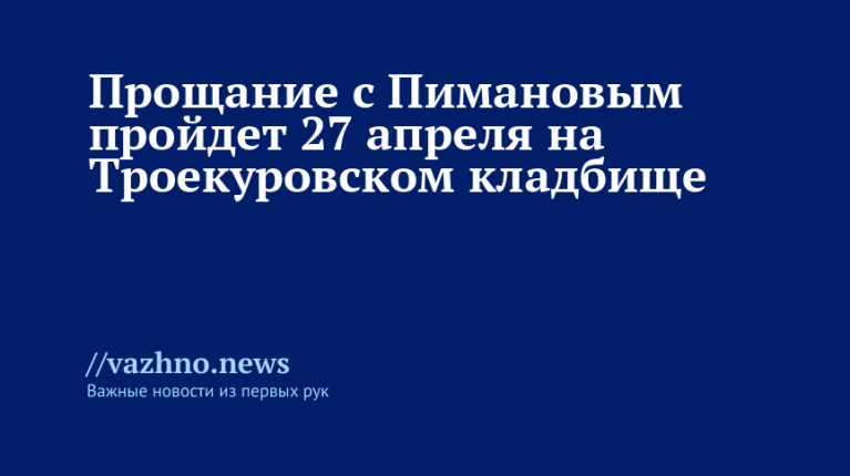 Прощание с Пимановым пройдет 27 апреля на Троекуровском кладбище