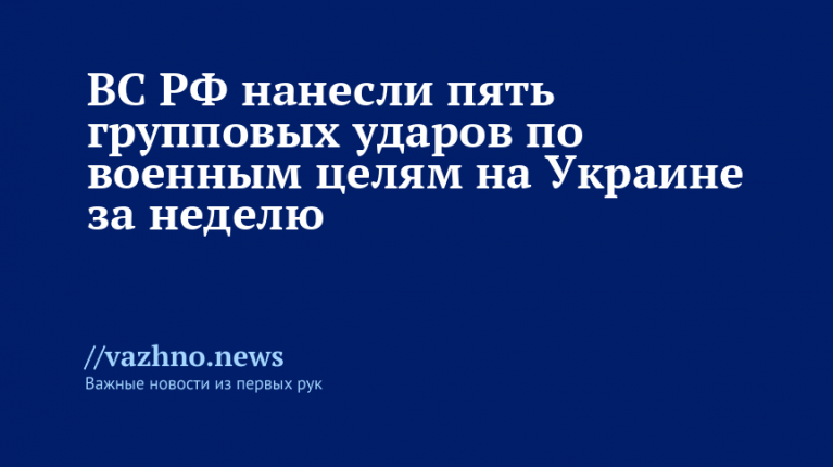 ВС РФ нанесли пять групповых ударов по военным целям на Украине за неделю