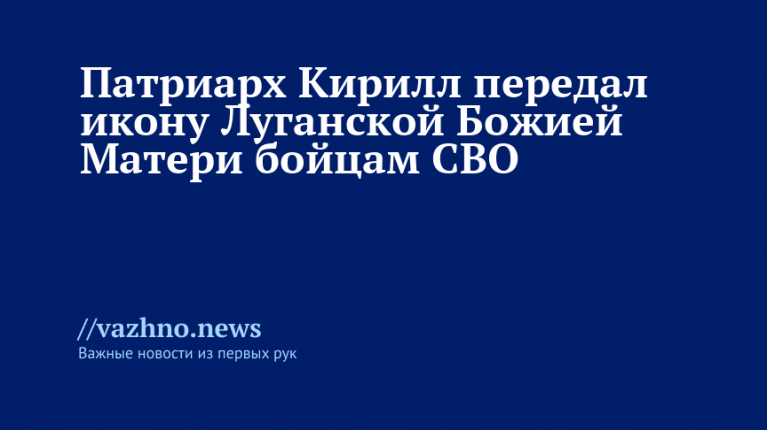 Патриарх Кирилл передал икону Луганской Божией Матери бойцам СВО