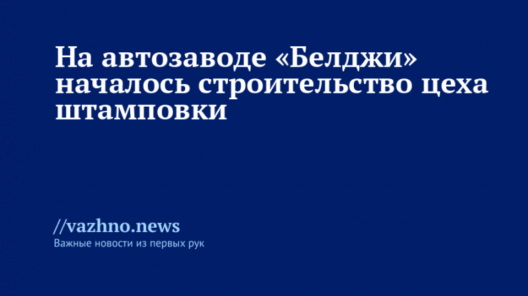 На автозаводе «Белджи» началось строительство цеха штамповки
