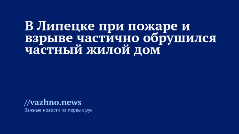 В Липецке при пожаре и взрыве частично обрушился частный жилой дом