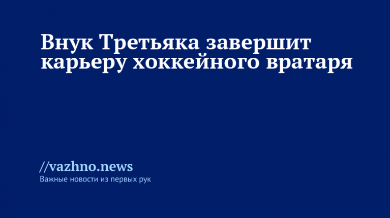 Внук Третьяка заканчивает вратарскую карьеру