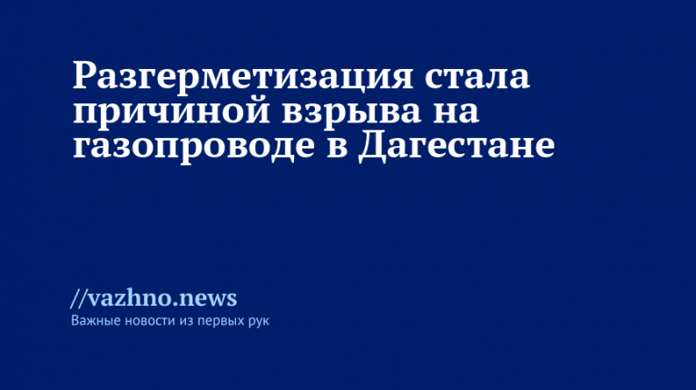 Разгерметизация стала причиной взрыва на газопроводе в Дагестане