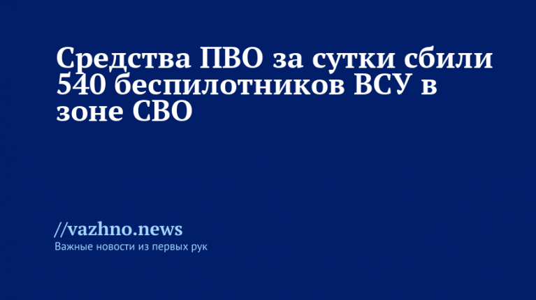 Средства ПВО за сутки сбили 540 беспилотников ВСУ в зоне СВО