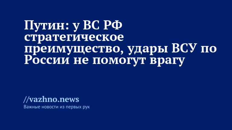 Путин: у ВС РФ стратегическое преимущество, удары ВСУ не помогут врагу