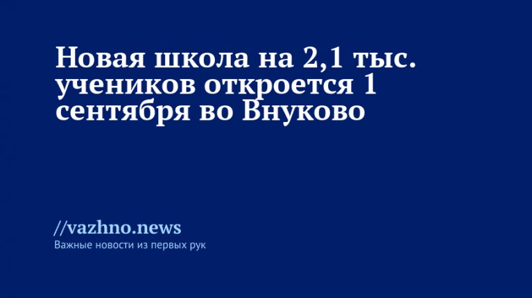 Новая школа на 2,1 тыс. учеников откроется 1 сентября во Внуково