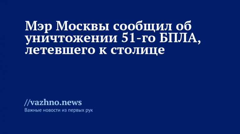 Мэр Москвы сообщил об уничтожении 51-го БПЛА, летевшего к столице