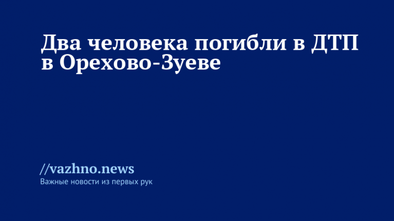Два человека погибли в ДТП в Орехово-Зуеве