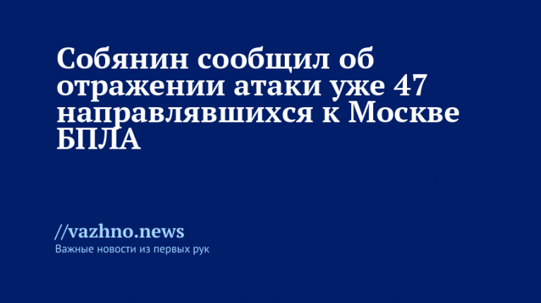 Собянин сообщил об отражении атаки уже 47 направлявшихся к Москве БПЛА