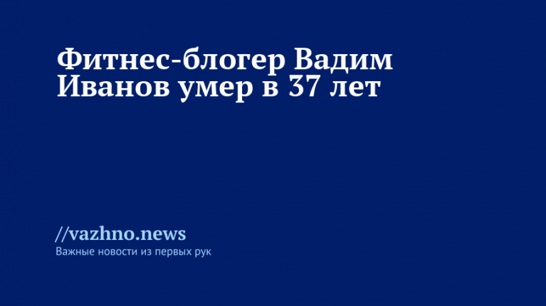 Умер 37-летний фитнес-блогер Вадим Иванов