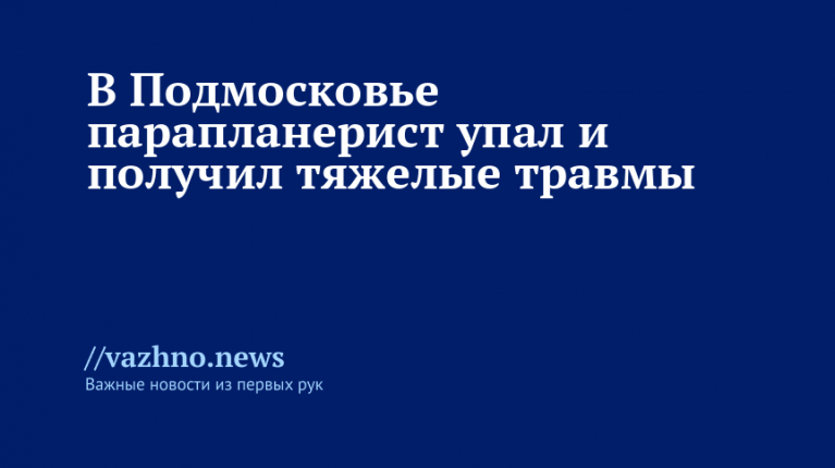 В Подмосковье парапланерист упал и получил тяжелые травмы