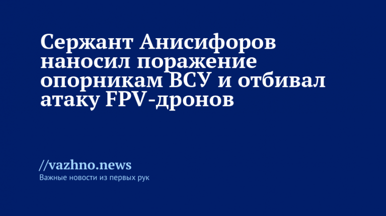 Сержант Анисифоров бил по опорникам ВСУ и отбивал атаку FPV-дронов