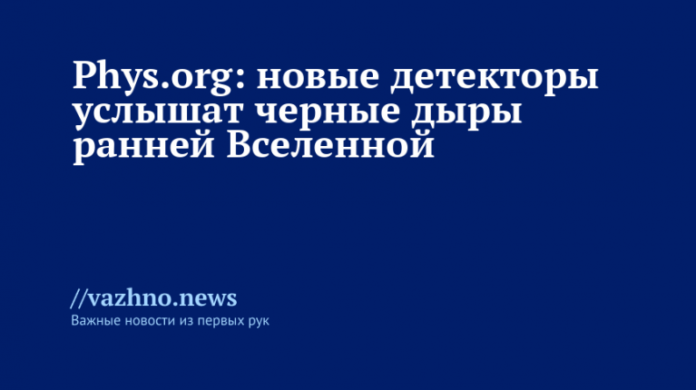 Phys.org: детекторы нового типа услышат черные дыры ранней Вселенной