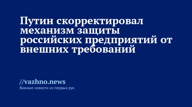 Путин скорректировал защиту предприятий РФ от внешних требований